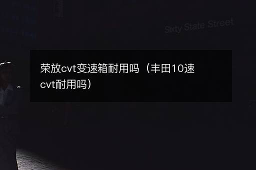 荣放cvt变速箱耐用吗（丰田10速cvt耐用吗）