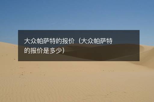 <i><strong>大众帕萨特的报价（大众帕萨特的报价是多少）</strong></i>