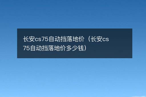 长安cs75自动挡落地价（长安cs75自动挡落地价多少钱）