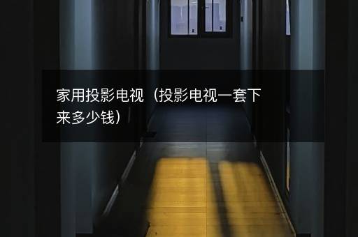家用投影电视（投影电视一套下来多少钱）