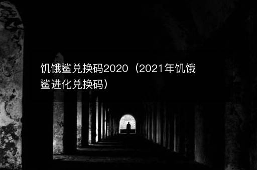 饥饿鲨兑换码2020（2021年饥饿鲨进化兑换码）
