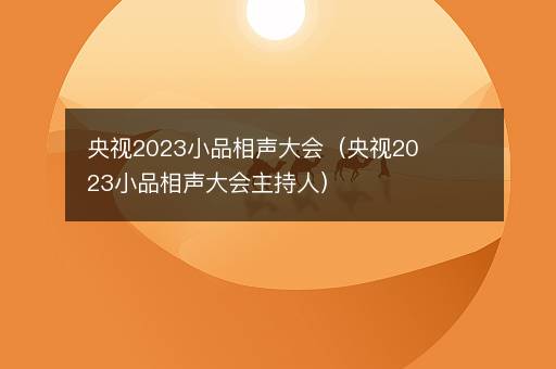 央视2023小品相声大会（央视2023小品相声大会主持人）