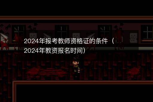 <i><strong>2024年报考教师资格证的条件（2024年教资报名时间）</strong></i>
