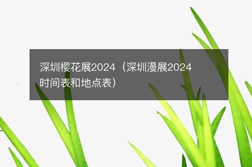 深圳樱花展2024（深圳漫展2024时间表和地点表）