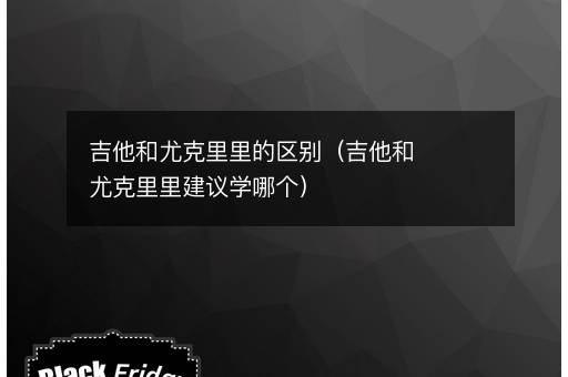<i><strong>吉他和尤克里里的区别（吉他和尤克里里建议学哪个）</strong></i>