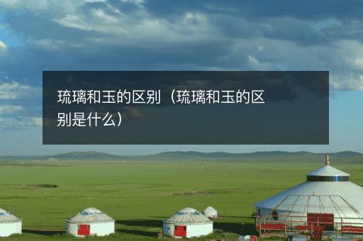 琉璃和玉的区别（琉璃和玉的区别是什么）