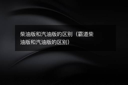 柴油版和汽油版的区别（霸道柴油版和汽油版的区别）