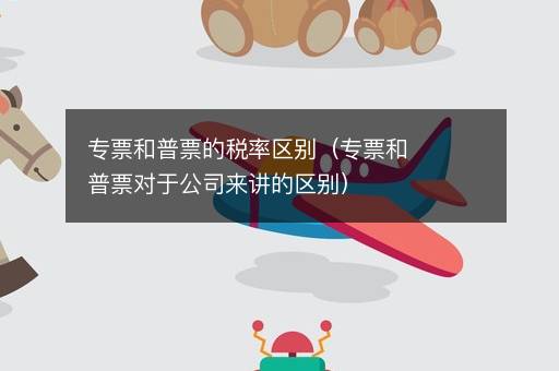 专票和普票的税率区别（专票和普票对于公司来讲的区别）