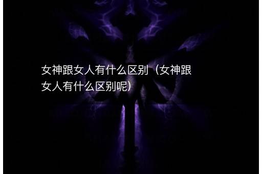 女神跟女人有什么区别（女神跟女人有什么区别呢）