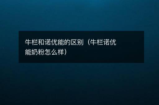 牛栏和诺优能的区别（牛栏诺优能奶粉怎么样）