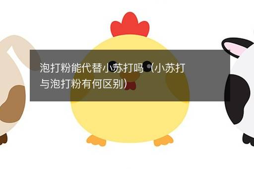 泡打粉能代替小苏打吗（小苏打与泡打粉有何区别）