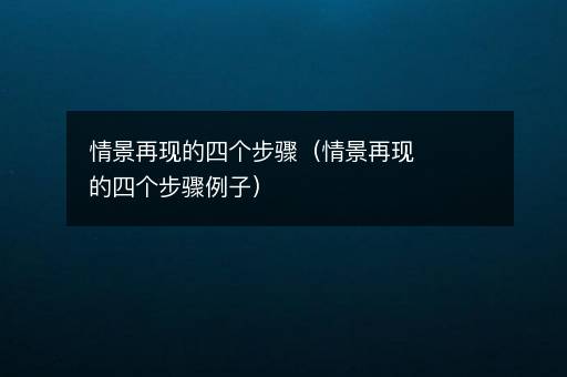 <i><strong>情景再现的四个步骤（情景再现的四个步骤例子）</strong></i>