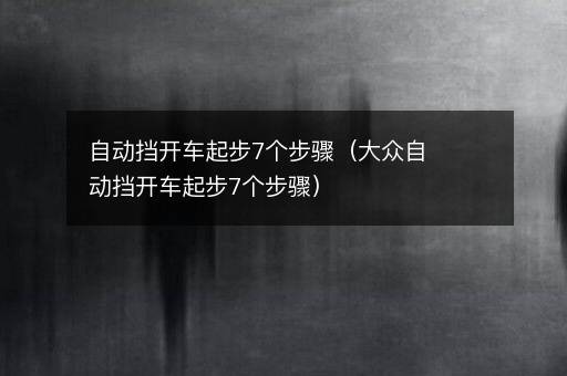 自动挡开车起步7个步骤（大众自动挡开车起步7个步骤）