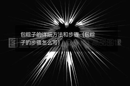 包粽子的详细方法和步骤（包粽子的步骤怎么写）