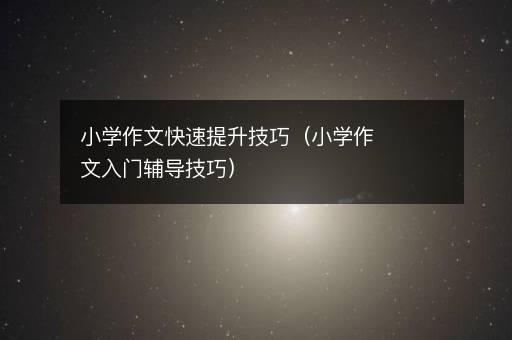 小学作文快速提升技巧（小学作文入门辅导技巧）