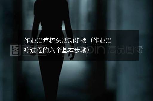 作业治疗梳头活动步骤（作业治疗过程的六个基本步骤）
