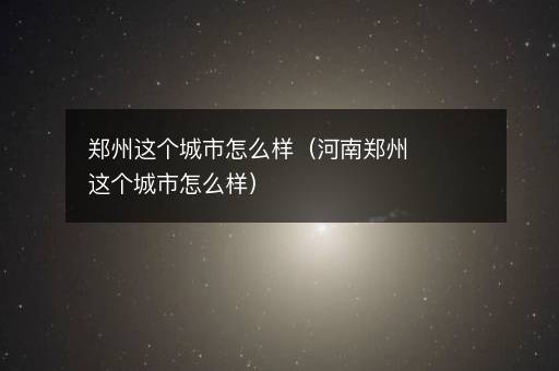 郑州这个城市怎么样（河南郑州这个城市怎么样）