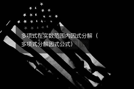 多项式在实数范围内因式分解（多项式分解因式公式）