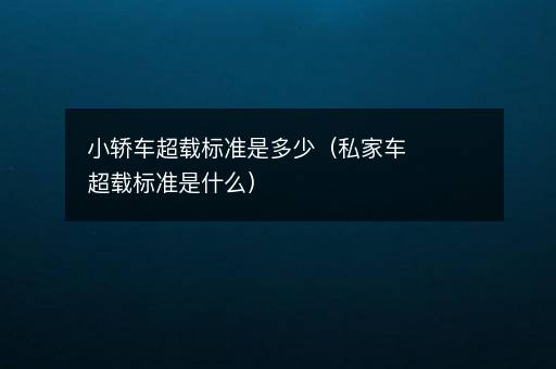 小轿车超载标准是多少（私家车超载标准是什么）