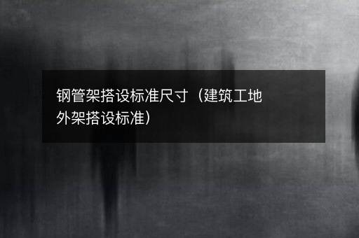 钢管架搭设标准尺寸（建筑工地外架搭设标准）