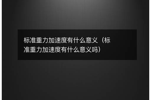 <i><strong>标准重力加速度有什么意义（标准重力加速度有什么意义吗）</strong></i>