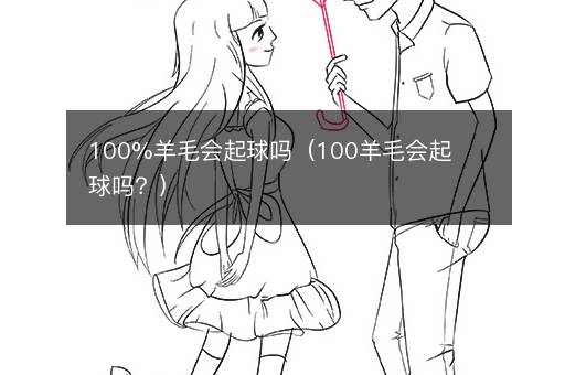 100%羊毛会起球吗（100羊毛会起球吗？）