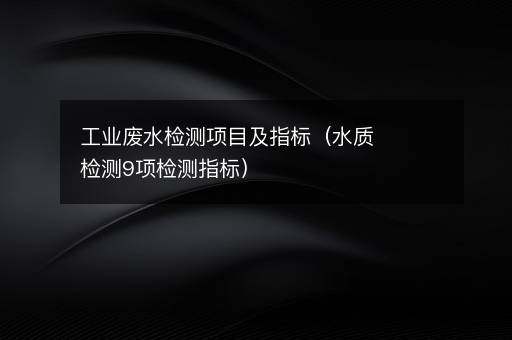 工业废水检测项目及指标（水质检测9项检测指标）