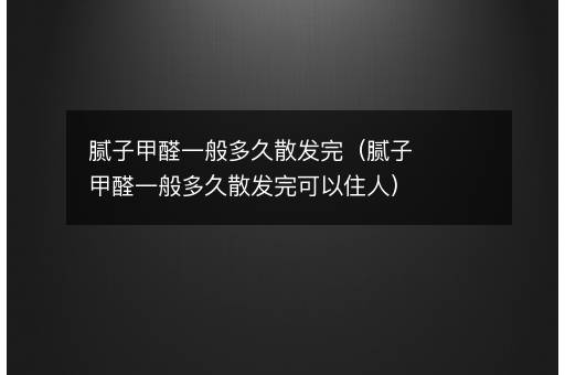 腻子甲醛一般多久散发完（腻子甲醛一般多久散发完可以住人）