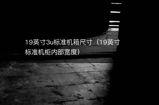 19英寸3u标准机箱尺寸（19英寸标准机柜内部宽度）