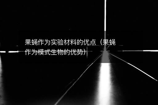 果蝇作为实验材料的优点（果蝇作为模式生物的优势）