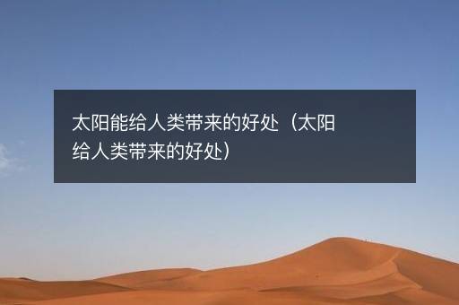 太阳能给人类带来的好处（太阳给人类带来的好处）